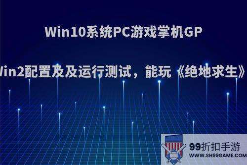 Win10系统PC游戏掌机GPD Win2配置及及运行测试，能玩《绝地求生》吗?