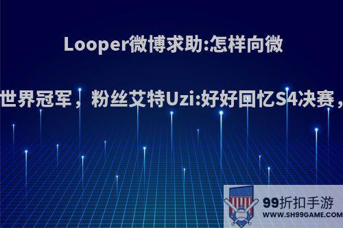 Looper微博求助:怎样向微博证明我是世界冠军，粉丝艾特Uzi:好好回忆S4决赛，你怎么看?