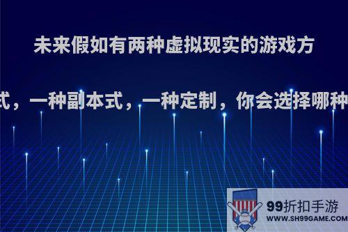 未来假如有两种虚拟现实的游戏方式，一种副本式，一种定制，你会选择哪种?