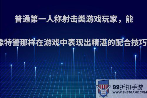 普通第一人称射击类游戏玩家，能够像特警那样在游戏中表现出精湛的配合技巧吗?