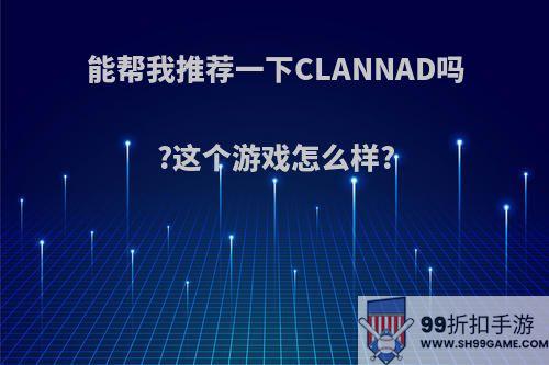 能帮我推荐一下CLANNAD吗?这个游戏怎么样?