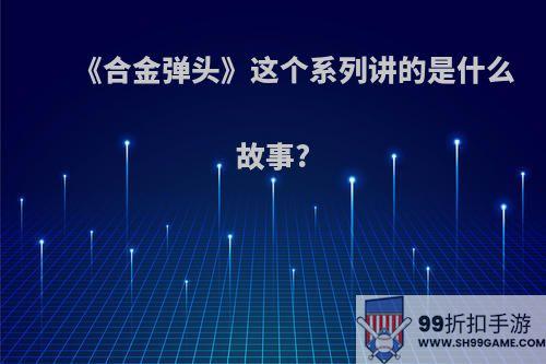 《合金弹头》这个系列讲的是什么故事?