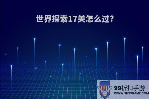 世界探索17关怎么过?