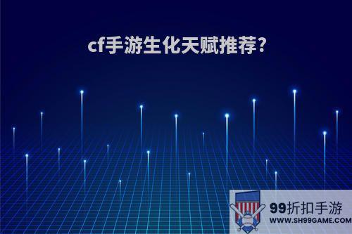 cf手游生化天赋推荐?