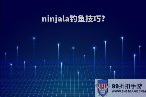 ninjala钓鱼技巧?