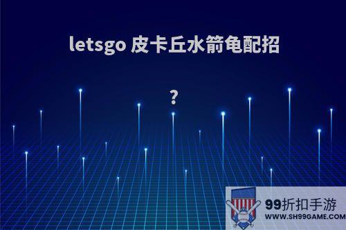 letsgo 皮卡丘水箭龟配招?