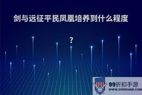 剑与远征平民凤凰培养到什么程度?