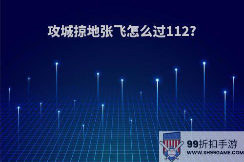 攻城掠地张飞怎么过112?