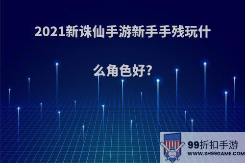 2021新诛仙手游新手手残玩什么角色好?