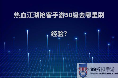 热血江湖枪客手游50级去哪里刷经验?