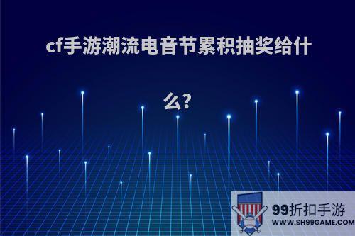 cf手游潮流电音节累积抽奖给什么?