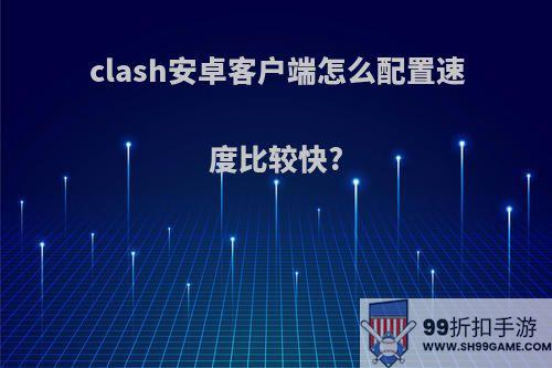 clash安卓客户端怎么配置速度比较快?