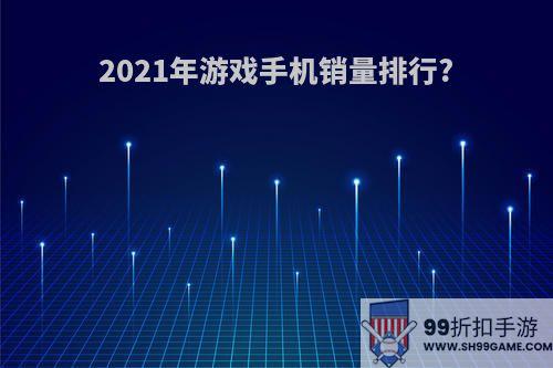 2021年游戏手机销量排行?