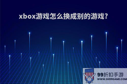 xbox游戏怎么换成别的游戏?