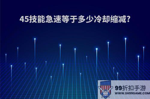 45技能急速等于多少冷却缩减?