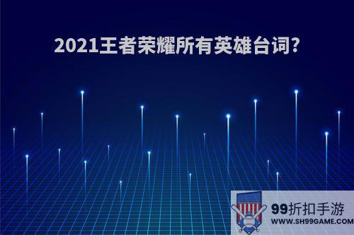 2021王者荣耀所有英雄台词?