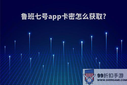 鲁班七号app卡密怎么获取?