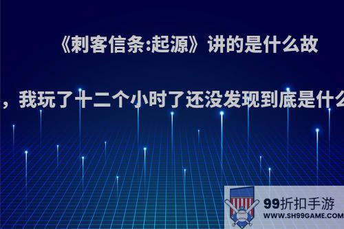 《刺客信条:起源》讲的是什么故事，我玩了十二个小时了还没发现到底是什么?