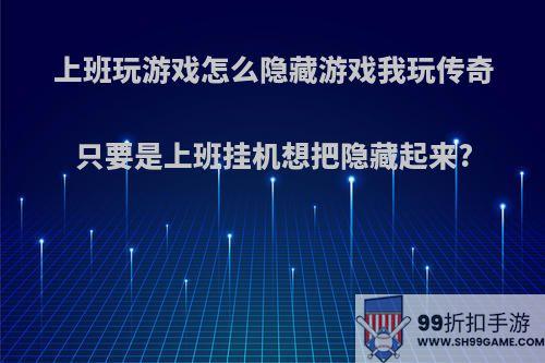 上班玩游戏怎么隐藏游戏我玩传奇只要是上班挂机想把隐藏起来?