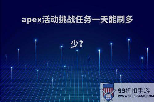 apex活动挑战任务一天能刷多少?