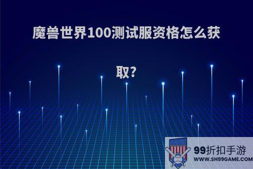 魔兽世界100测试服资格怎么获取?