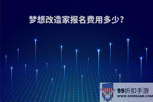 梦想改造家报名费用多少?