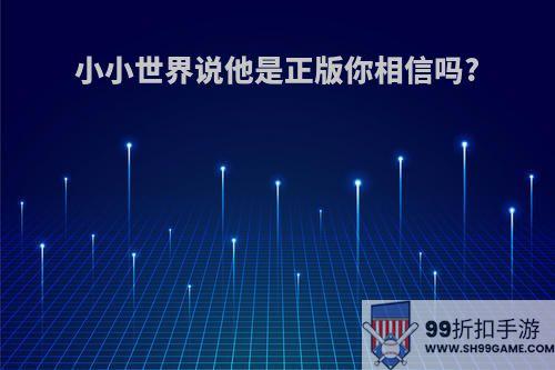 小小世界说他是正版你相信吗?