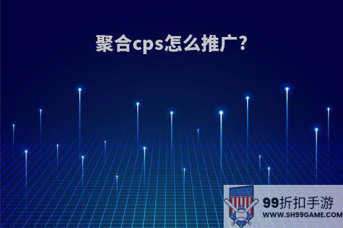 聚合cps怎么推广?