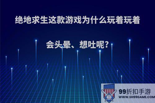 绝地求生这款游戏为什么玩着玩着会头晕、想吐呢?