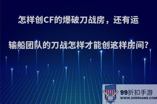 怎样创CF的爆破刀战房，还有运输船团队的刀战怎样才能创这样房间?