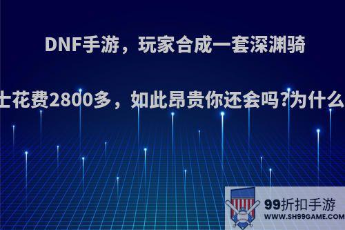 DNF手游，玩家合成一套深渊骑士花费2800多，如此昂贵你还会吗?为什么?