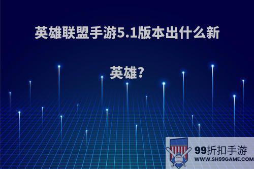 英雄联盟手游5.1版本出什么新英雄?