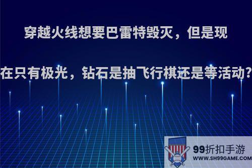 穿越火线想要巴雷特毁灭，但是现在只有极光，钻石是抽飞行棋还是等活动?