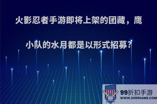 火影忍者手游即将上架的团藏，鹰小队的水月都是以形式招募?