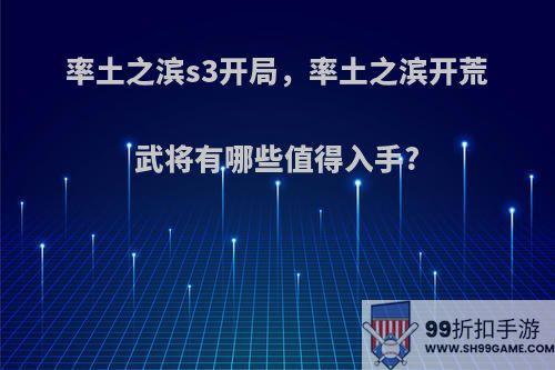 率土之滨s3开局，率土之滨开荒武将有哪些值得入手?