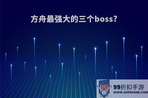 方舟最强大的三个boss?