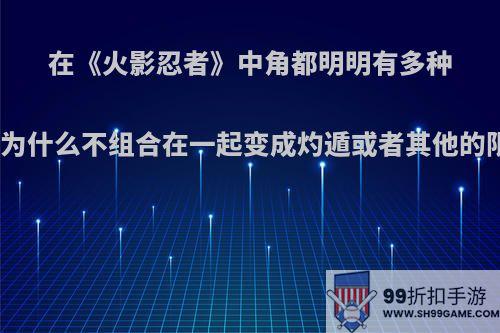 在《火影忍者》中角都明明有多种属性，为什么不组合在一起变成灼遁或者其他的限界呢?