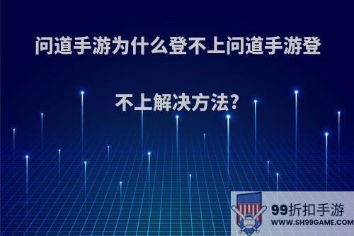 问道手游为什么登不上问道手游登不上解决方法?