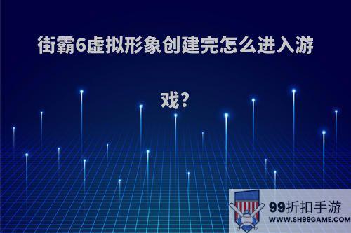 街霸6虚拟形象创建完怎么进入游戏?