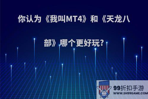 你认为《我叫MT4》和《天龙八部》哪个更好玩?