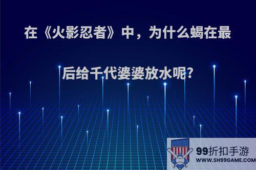 在《火影忍者》中，为什么蝎在最后给千代婆婆放水呢?