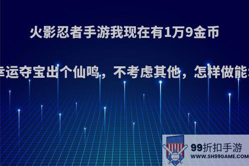 火影忍者手游我现在有1万9金币，想幸运夺宝出个仙鸣，不考虑其他，怎样做能S福袋?