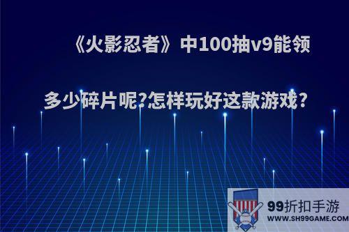 《火影忍者》中100抽v9能领多少碎片呢?怎样玩好这款游戏?