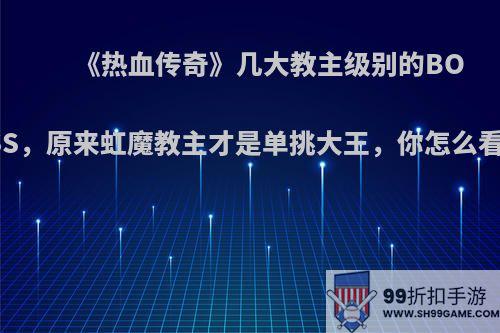 《热血传奇》几大教主级别的BOSS，原来虹魔教主才是单挑大王，你怎么看?