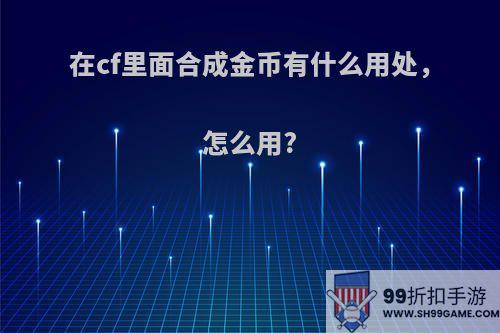 在cf里面合成金币有什么用处，怎么用?