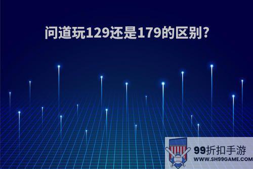 问道玩129还是179的区别?