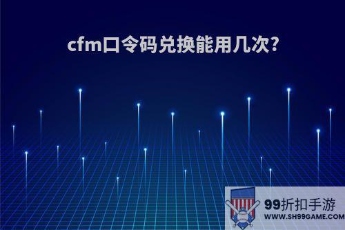 cfm口令码兑换能用几次?