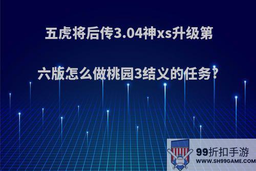 五虎将后传3.04神xs升级第六版怎么做桃园3结义的任务?