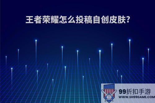 王者荣耀怎么投稿自创皮肤?