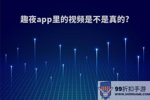 趣夜app里的视频是不是真的?